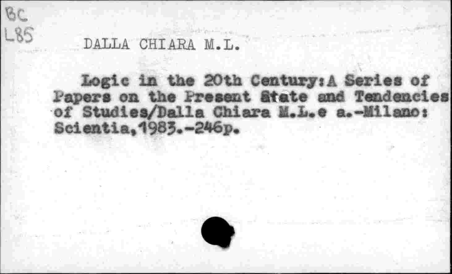 ﻿DALLA CHIARA M.L.
Logic in the 20th Century:A Serie* of Paper* on the Present State and Tendencies of Studiea/Dalla Chiara M.L.e a.-Milano: Scientia,198J.-246p.